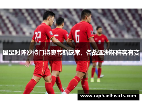 国足对阵沙特门将奥韦斯缺席，备战亚洲杯阵容有变