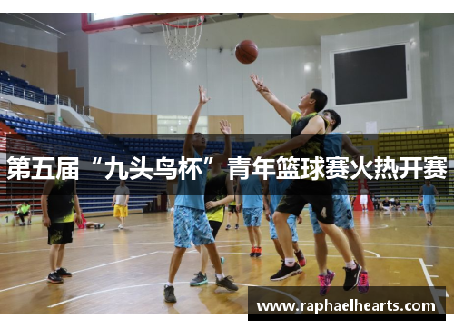 第五届“九头鸟杯”青年篮球赛火热开赛